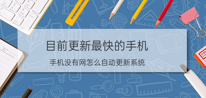 目前更新最快的手机 手机没有网怎么自动更新系统？